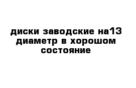 диски заводские на13 диаметр в хорошом состояние